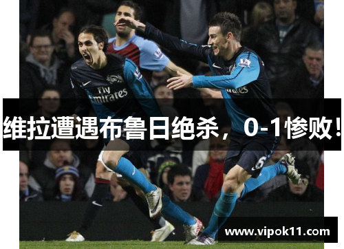 维拉遭遇布鲁日绝杀，0-1惨败！